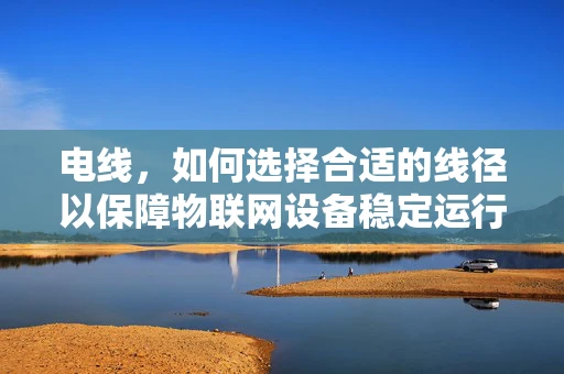 电线，如何选择合适的线径以保障物联网设备稳定运行？