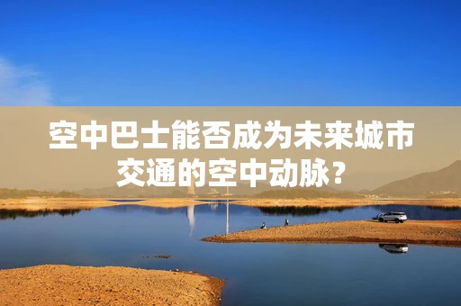 空中巴士能否成为未来城市交通的空中动脉？