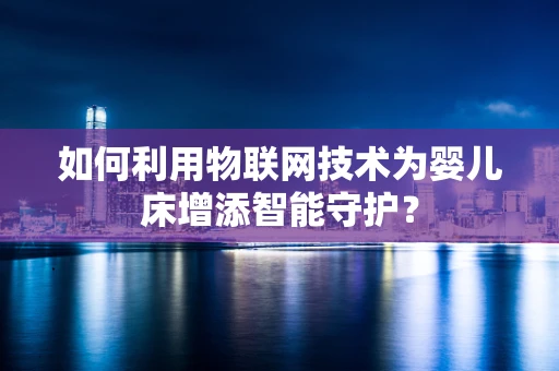 如何利用物联网技术为婴儿床增添智能守护？