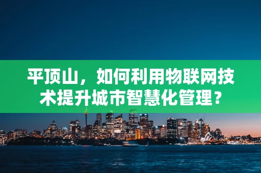平顶山，如何利用物联网技术提升城市智慧化管理？