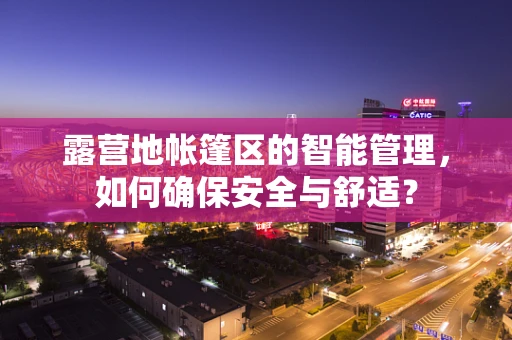 露营地帐篷区的智能管理，如何确保安全与舒适？
