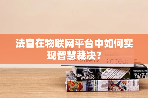 法官在物联网平台中如何实现智慧裁决？