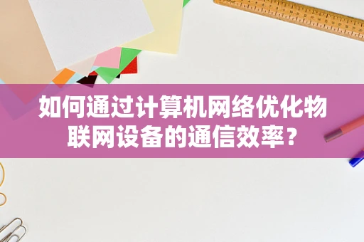 如何通过计算机网络优化物联网设备的通信效率？