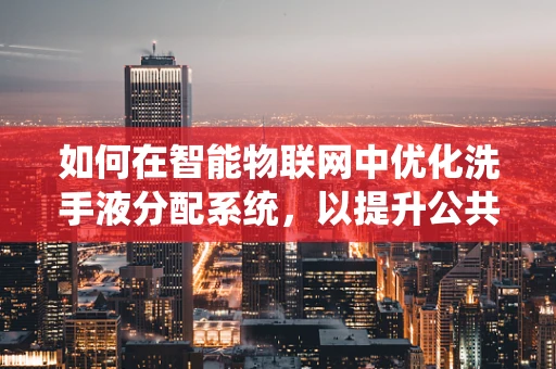 如何在智能物联网中优化洗手液分配系统，以提升公共卫生？