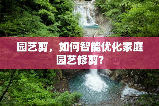 园艺剪，如何智能优化家庭园艺修剪？