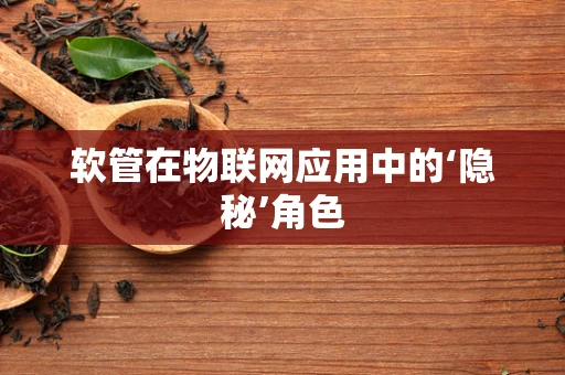 软管在物联网应用中的‘隐秘’角色