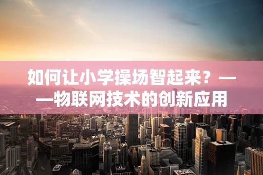 如何让小学操场智起来？——物联网技术的创新应用