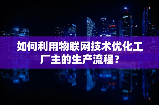 如何利用物联网技术优化工厂主的生产流程？