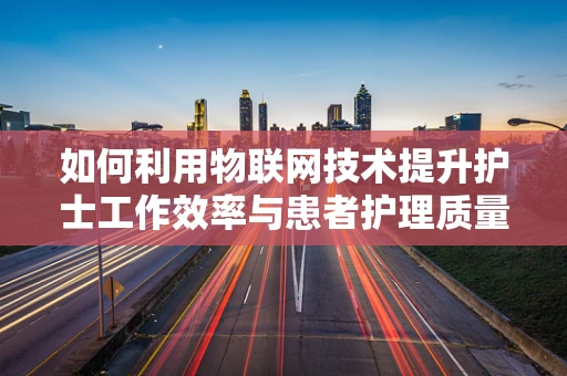 如何利用物联网技术提升护士工作效率与患者护理质量？