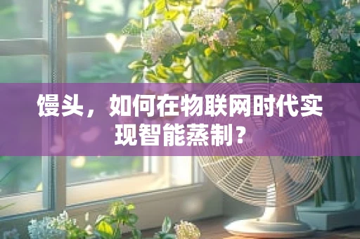 馒头，如何在物联网时代实现智能蒸制？