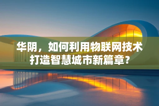 华阴，如何利用物联网技术打造智慧城市新篇章？