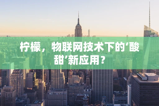 柠檬，物联网技术下的‘酸甜’新应用？
