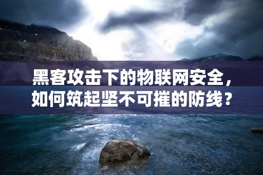 黑客攻击下的物联网安全，如何筑起坚不可摧的防线？