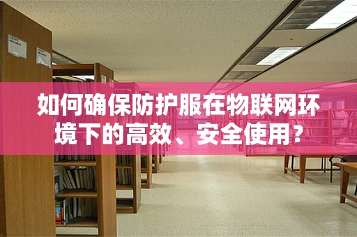 如何确保防护服在物联网环境下的高效、安全使用？