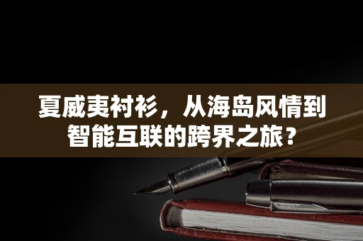 夏威夷衬衫，从海岛风情到智能互联的跨界之旅？