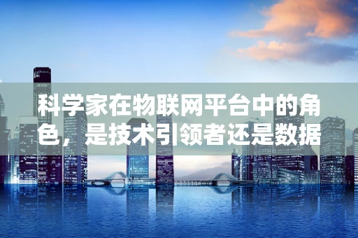 科学家在物联网平台中的角色，是技术引领者还是数据守护者？