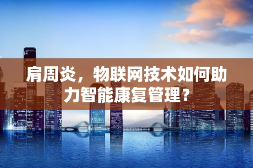 肩周炎，物联网技术如何助力智能康复管理？