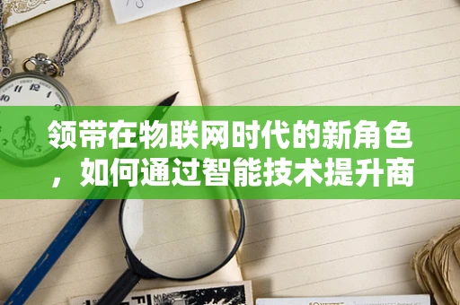 领带在物联网时代的新角色，如何通过智能技术提升商务男性的日常体验？