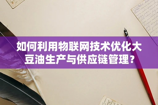 如何利用物联网技术优化大豆油生产与供应链管理？