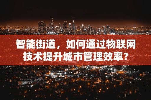 智能街道，如何通过物联网技术提升城市管理效率？