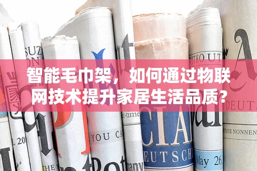 智能毛巾架，如何通过物联网技术提升家居生活品质？