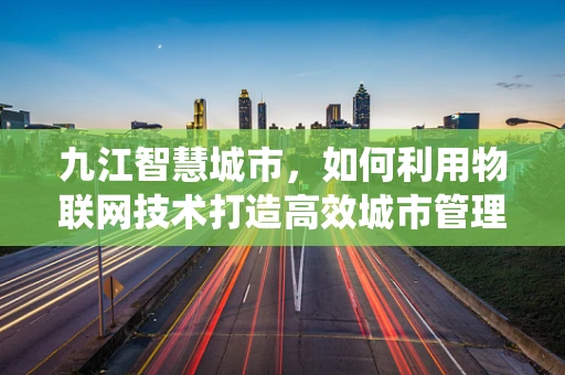 九江智慧城市，如何利用物联网技术打造高效城市管理系统？