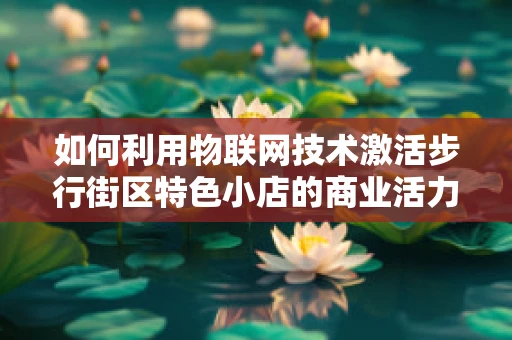 如何利用物联网技术激活步行街区特色小店的商业活力？
