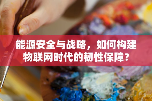 能源安全与战略，如何构建物联网时代的韧性保障？