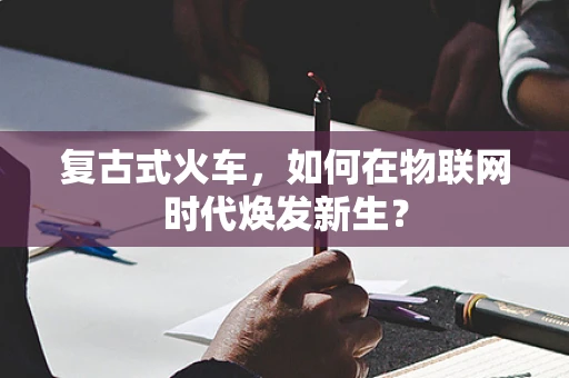 复古式火车，如何在物联网时代焕发新生？