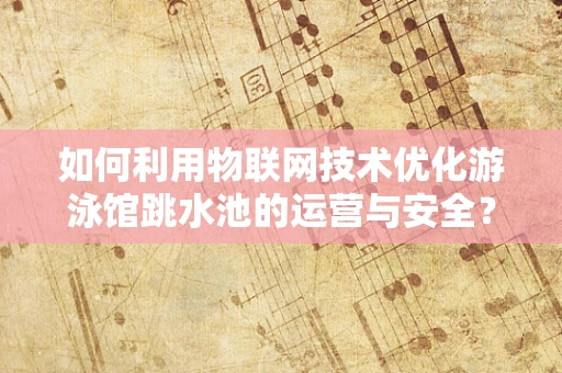 如何利用物联网技术优化游泳馆跳水池的运营与安全？
