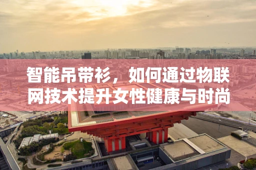 智能吊带衫，如何通过物联网技术提升女性健康与时尚体验？