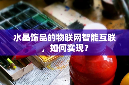 水晶饰品的物联网智能互联，如何实现？
