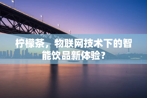 柠檬茶，物联网技术下的智能饮品新体验？