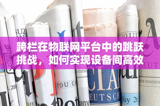 跨栏在物联网平台中的跳跃挑战，如何实现设备间高效协作？