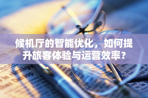 候机厅的智能优化，如何提升旅客体验与运营效率？