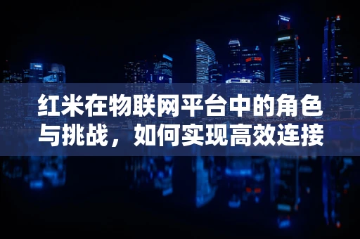 红米在物联网平台中的角色与挑战，如何实现高效连接与数据管理？