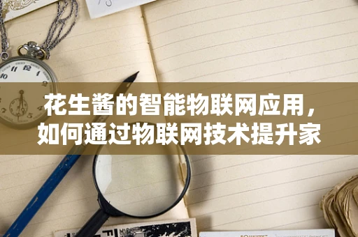 花生酱的智能物联网应用，如何通过物联网技术提升家庭健康与营养管理？