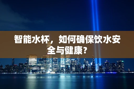 智能水杯，如何确保饮水安全与健康？