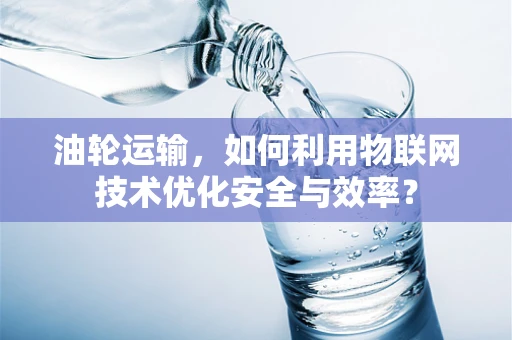 油轮运输，如何利用物联网技术优化安全与效率？
