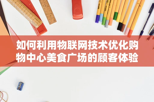 如何利用物联网技术优化购物中心美食广场的顾客体验与运营效率？