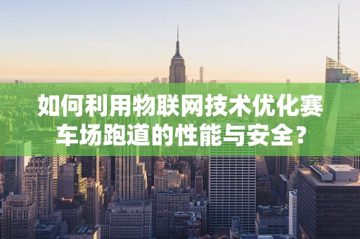 如何利用物联网技术优化赛车场跑道的性能与安全？