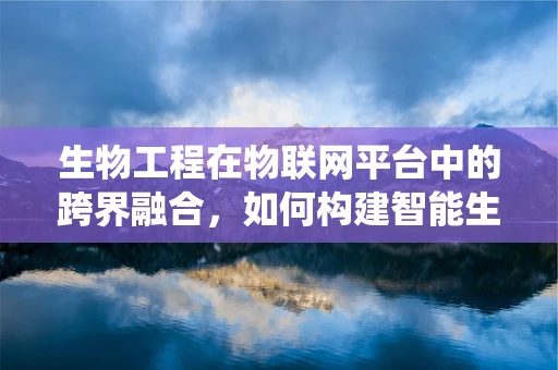 生物工程在物联网平台中的跨界融合，如何构建智能生物监测系统？