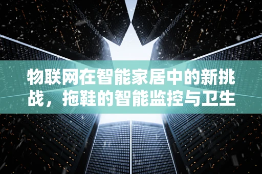 物联网在智能家居中的新挑战，拖鞋的智能监控与卫生管理