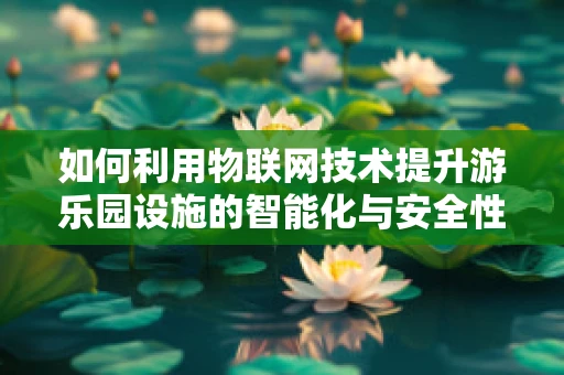 如何利用物联网技术提升游乐园设施的智能化与安全性？
