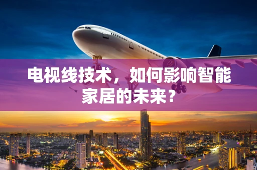 电视线技术，如何影响智能家居的未来？