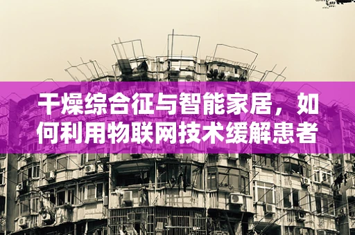 干燥综合征与智能家居，如何利用物联网技术缓解患者生活挑战？