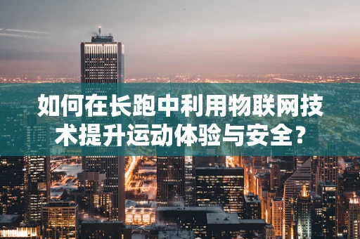 如何在长跑中利用物联网技术提升运动体验与安全？