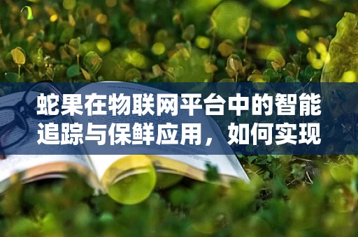 蛇果在物联网平台中的智能追踪与保鲜应用，如何实现？