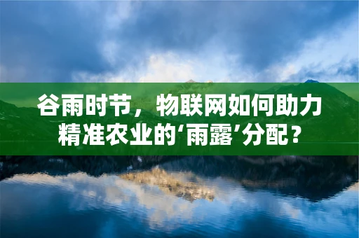 谷雨时节，物联网如何助力精准农业的‘雨露’分配？