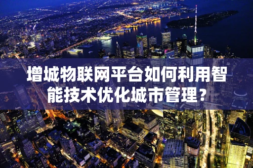 增城物联网平台如何利用智能技术优化城市管理？